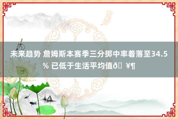 未来趋势 詹姆斯本赛季三分掷中率着落至34.5% 已低于生活平均值🥶