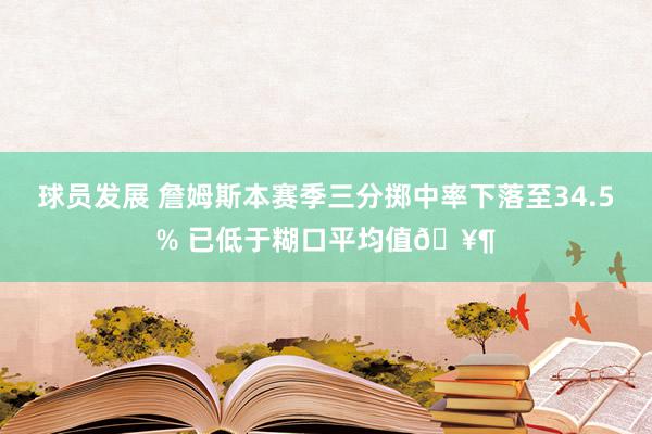 球员发展 詹姆斯本赛季三分掷中率下落至34.5% 已低于糊口平均值🥶