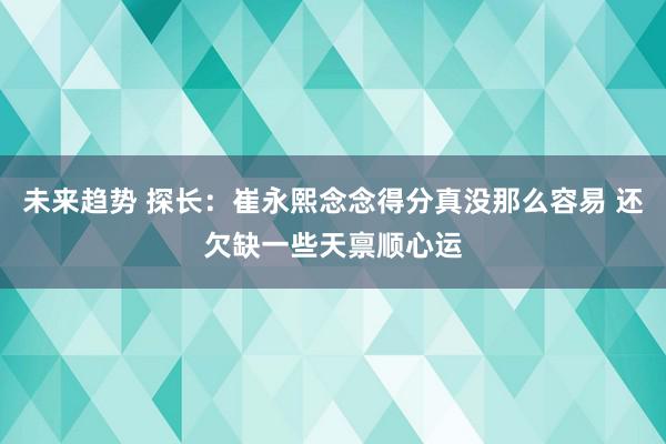 未来趋势 探长：崔永熙念念得分真没那么容易 还欠缺一些天禀顺心运