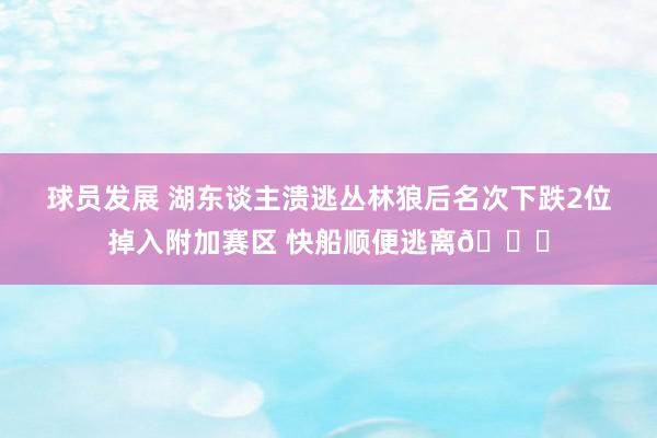 球员发展 湖东谈主溃逃丛林狼后名次下跌2位掉入附加赛区 快船顺便逃离😋