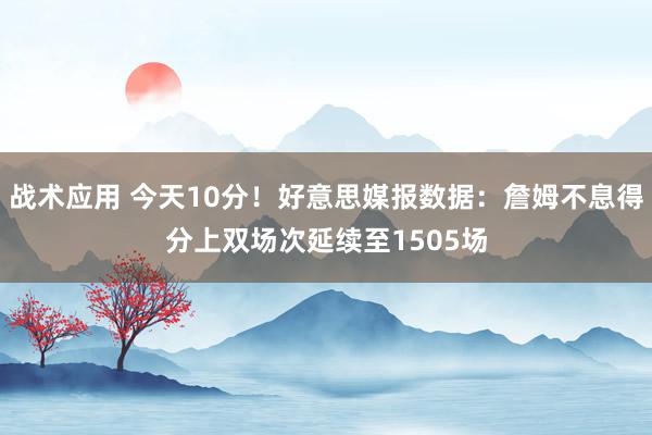 战术应用 今天10分！好意思媒报数据：詹姆不息得分上双场次延续至1505场