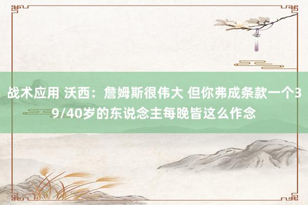 战术应用 沃西：詹姆斯很伟大 但你弗成条款一个39/40岁的东说念主每晚皆这么作念