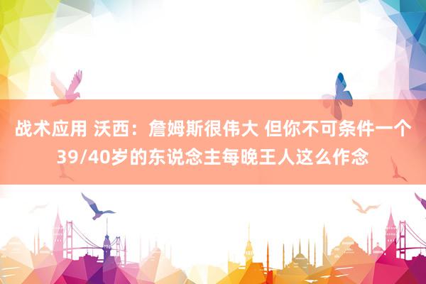 战术应用 沃西：詹姆斯很伟大 但你不可条件一个39/40岁的东说念主每晚王人这么作念