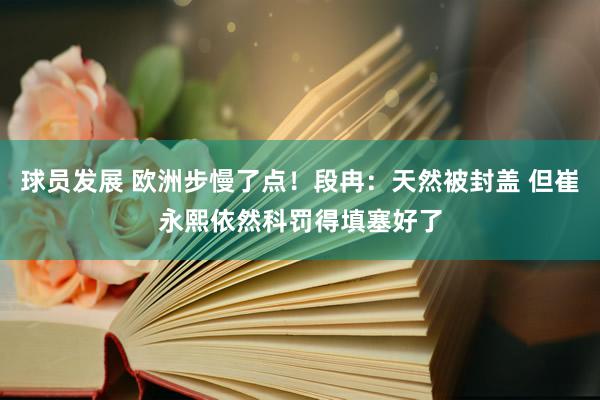 球员发展 欧洲步慢了点！段冉：天然被封盖 但崔永熙依然科罚得填塞好了