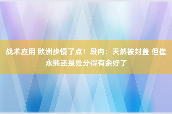 战术应用 欧洲步慢了点！段冉：天然被封盖 但崔永熙还是处分得有余好了