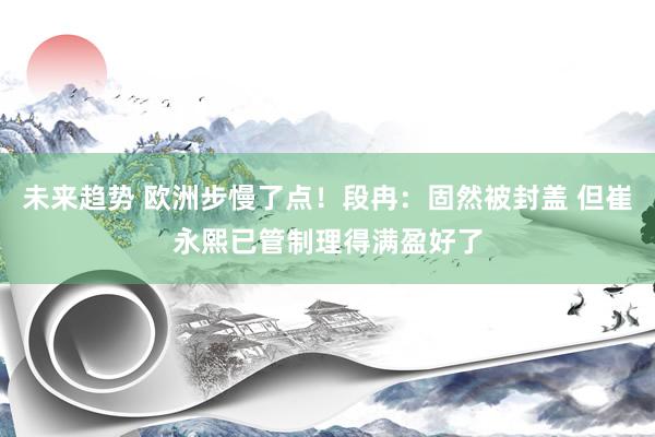 未来趋势 欧洲步慢了点！段冉：固然被封盖 但崔永熙已管制理得满盈好了