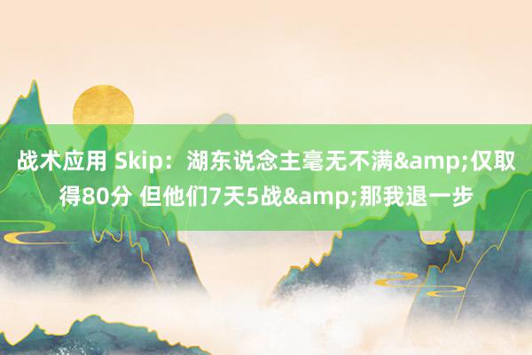 战术应用 Skip：湖东说念主毫无不满&仅取得80分 但他们7天5战&那我退一步