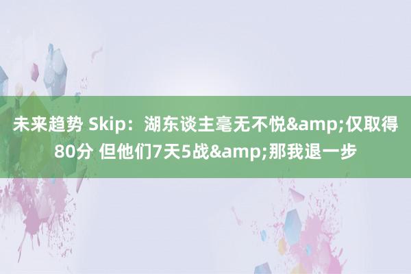 未来趋势 Skip：湖东谈主毫无不悦&仅取得80分 但他们7天5战&那我退一步