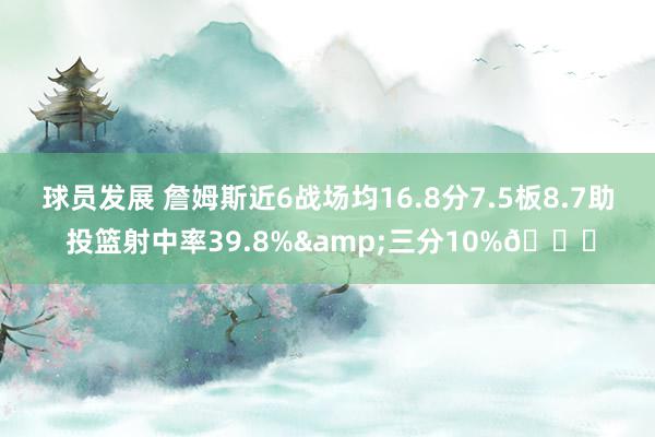 球员发展 詹姆斯近6战场均16.8分7.5板8.7助 投篮射中率39.8%&三分10%👀