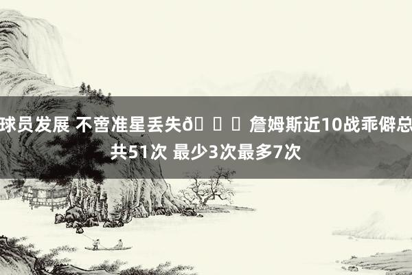 球员发展 不啻准星丢失🙄詹姆斯近10战乖僻总共51次 最少3次最多7次