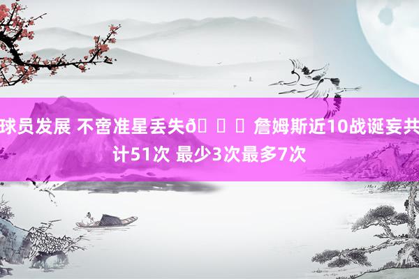 球员发展 不啻准星丢失🙄詹姆斯近10战诞妄共计51次 最少3次最多7次