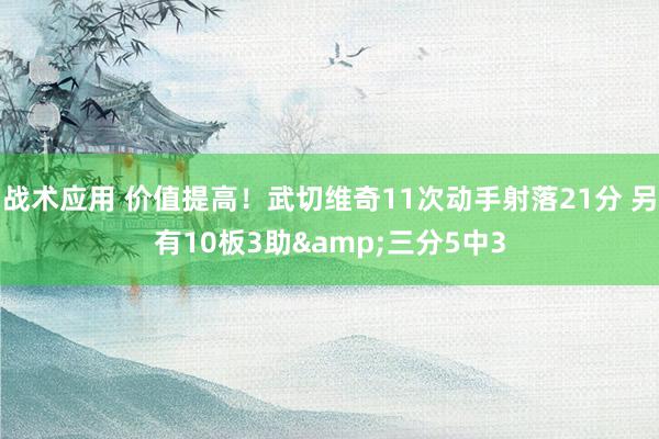 战术应用 价值提高！武切维奇11次动手射落21分 另有10板3助&三分5中3