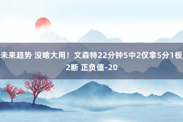 未来趋势 没啥大用！文森特22分钟5中2仅拿5分1板2断 正负值-20