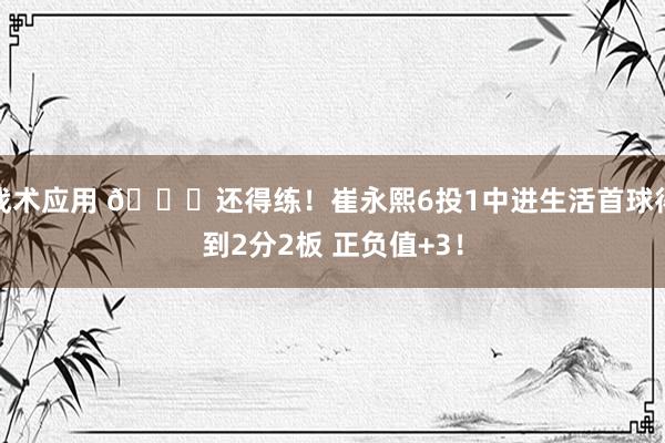 战术应用 👏还得练！崔永熙6投1中进生活首球得到2分2板 正负值+3！