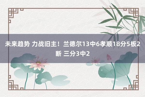 未来趋势 力战旧主！兰德尔13中6孝顺18分5板2断 三分3中2