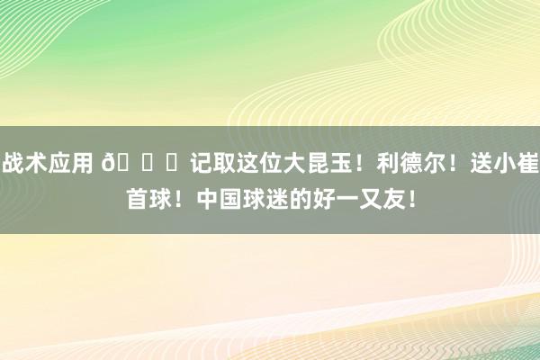 战术应用 😁记取这位大昆玉！利德尔！送小崔首球！中国球迷的好一又友！