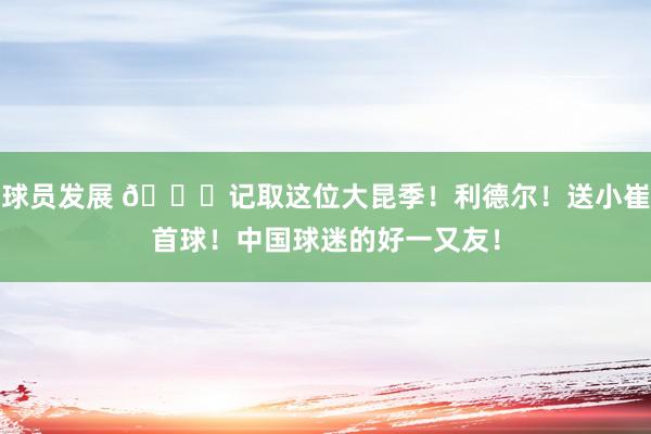 球员发展 😁记取这位大昆季！利德尔！送小崔首球！中国球迷的好一又友！