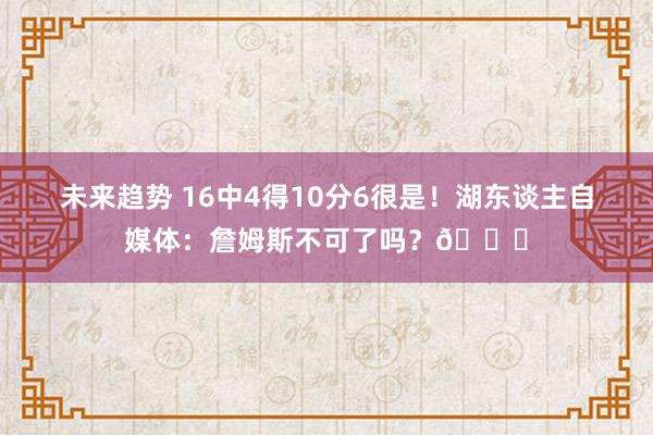 未来趋势 16中4得10分6很是！湖东谈主自媒体：詹姆斯不可了吗？💔