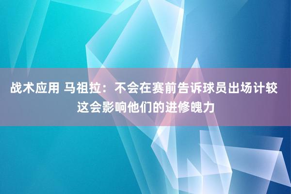 战术应用 马祖拉：不会在赛前告诉球员出场计较 这会影响他们的进修魄力