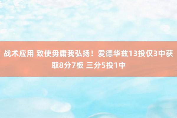 战术应用 致使毋庸我弘扬！爱德华兹13投仅3中获取8分7板 三分5投1中