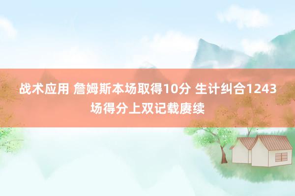 战术应用 詹姆斯本场取得10分 生计纠合1243场得分上双记载赓续