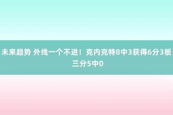 未来趋势 外线一个不进！克内克特8中3获得6分3板 三分5中0