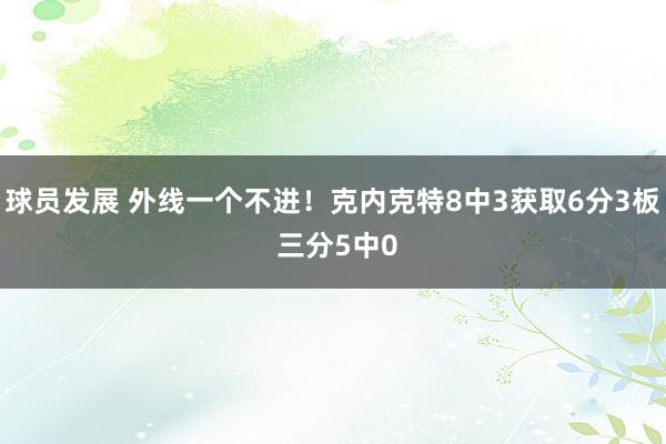 球员发展 外线一个不进！克内克特8中3获取6分3板 三分5中0