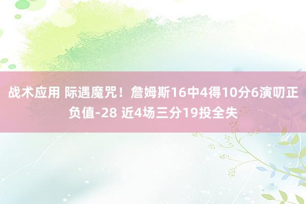 战术应用 际遇魔咒！詹姆斯16中4得10分6演叨正负值-28 近4场三分19投全失