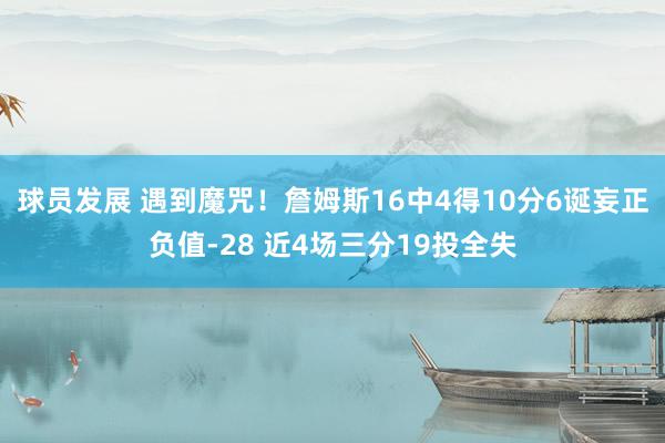 球员发展 遇到魔咒！詹姆斯16中4得10分6诞妄正负值-28 近4场三分19投全失