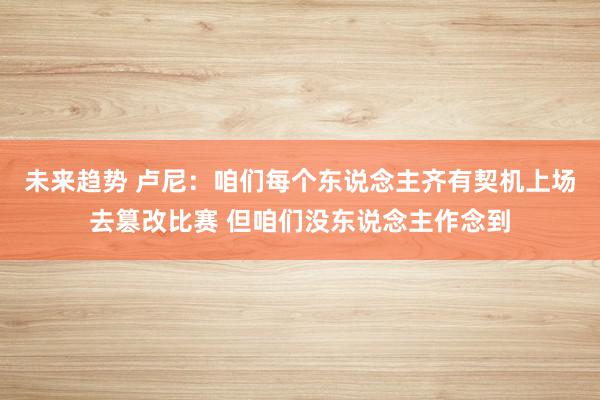 未来趋势 卢尼：咱们每个东说念主齐有契机上场去篡改比赛 但咱们没东说念主作念到