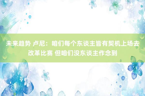 未来趋势 卢尼：咱们每个东谈主皆有契机上场去改革比赛 但咱们没东谈主作念到