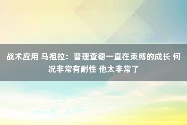 战术应用 马祖拉：普理查德一直在束缚的成长 何况非常有耐性 他太非常了