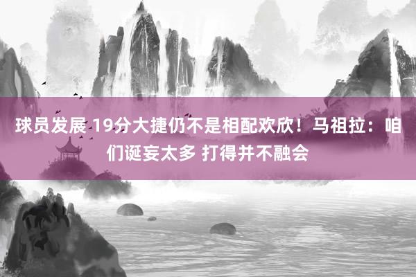 球员发展 19分大捷仍不是相配欢欣！马祖拉：咱们诞妄太多 打得并不融会