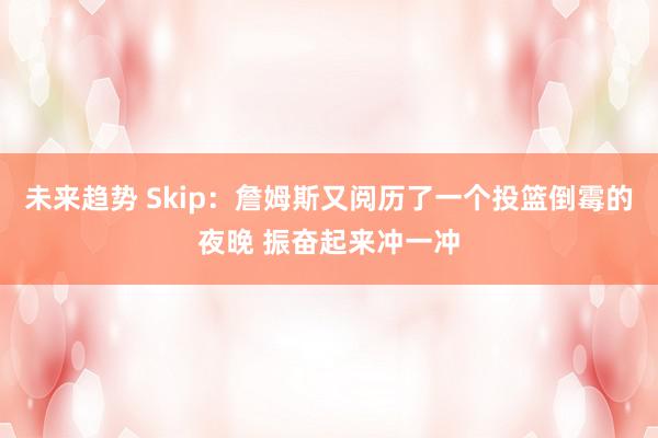 未来趋势 Skip：詹姆斯又阅历了一个投篮倒霉的夜晚 振奋起来冲一冲