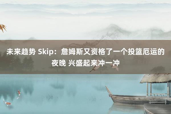 未来趋势 Skip：詹姆斯又资格了一个投篮厄运的夜晚 兴盛起来冲一冲