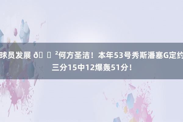 球员发展 😲何方圣洁！本年53号秀斯潘塞G定约三分15中12爆轰51分！