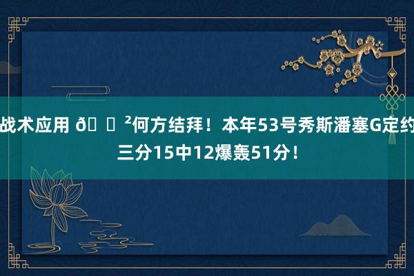 战术应用 😲何方结拜！本年53号秀斯潘塞G定约三分15中12爆轰51分！