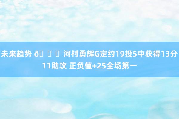 未来趋势 👀河村勇辉G定约19投5中获得13分11助攻 正负值+25全场第一