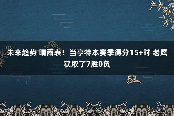 未来趋势 晴雨表！当亨特本赛季得分15+时 老鹰获取了7胜0负