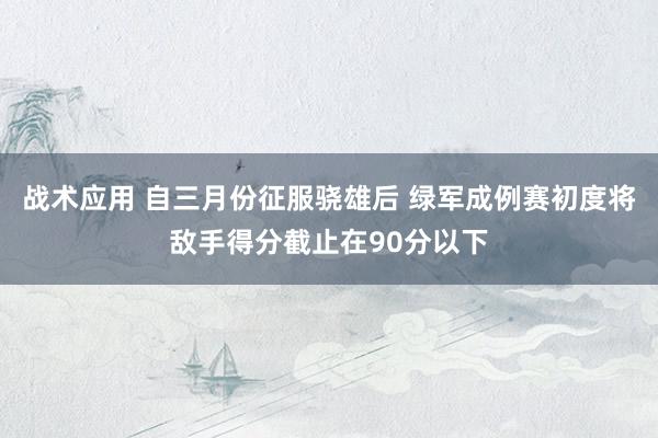 战术应用 自三月份征服骁雄后 绿军成例赛初度将敌手得分截止在90分以下