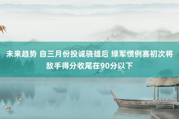 未来趋势 自三月份投诚骁雄后 绿军惯例赛初次将敌手得分收尾在90分以下