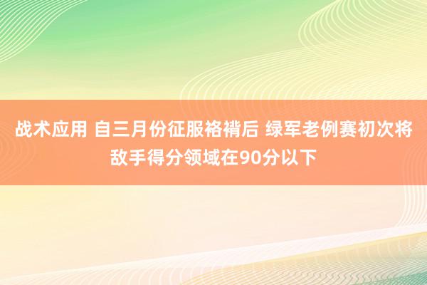 战术应用 自三月份征服袼褙后 绿军老例赛初次将敌手得分领域在90分以下