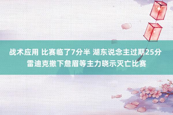 战术应用 比赛临了7分半 湖东说念主过期25分 雷迪克撤下詹眉等主力晓示灭亡比赛