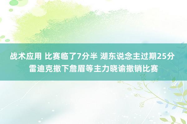 战术应用 比赛临了7分半 湖东说念主过期25分 雷迪克撤下詹眉等主力晓谕撤销比赛