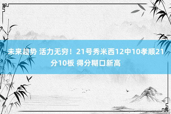 未来趋势 活力无穷！21号秀米西12中10孝顺21分10板 得分糊口新高