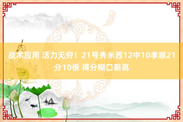 战术应用 活力无穷！21号秀米西12中10孝顺21分10板 得分糊口新高