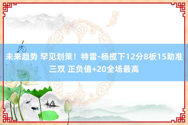 未来趋势 罕见划策！特雷-杨揽下12分8板15助准三双 正负值+20全场最高