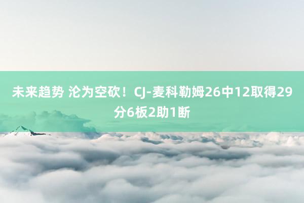 未来趋势 沦为空砍！CJ-麦科勒姆26中12取得29分6板2助1断