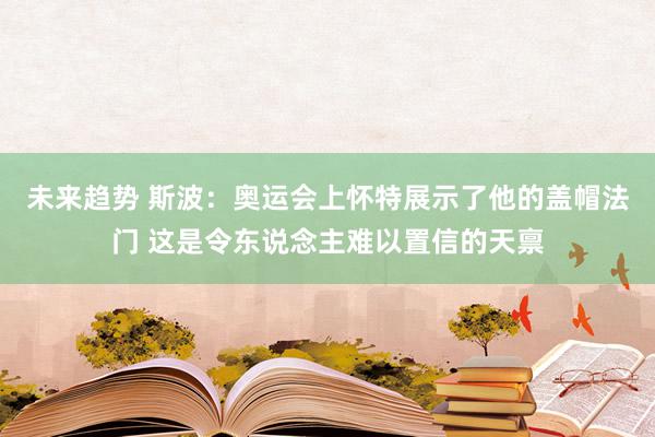 未来趋势 斯波：奥运会上怀特展示了他的盖帽法门 这是令东说念主难以置信的天禀