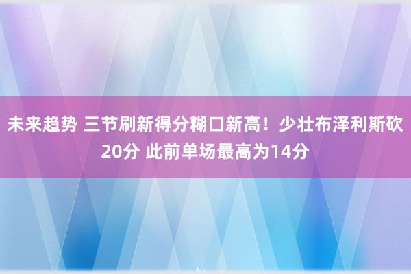 未来趋势 三节刷新得分糊口新高！少壮布泽利斯砍20分 此前单场最高为14分